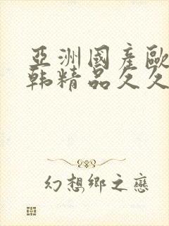 亚洲国产欧美日韩精品久久久