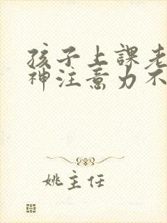 孩子上课老是走神注意力不集中