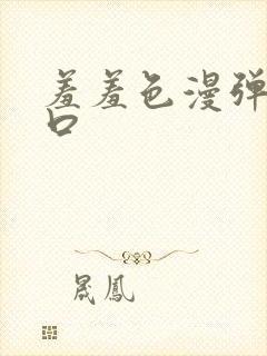 羞羞色漫弹窗入口