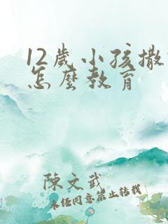 12岁小孩撒谎怎么教育