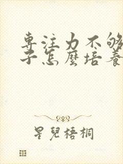 专注力不够的孩子怎么培养