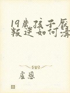 19岁孩子厌学叛逆如何沟通交流