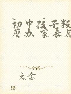 初中孩子叛逆怎么办 家长应该怎么引导