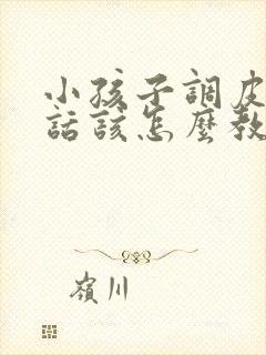 小孩子调皮不听话该怎么教育