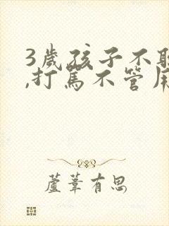 3岁孩子不听话,打骂不管用,怎么教育