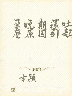 孕晚期还吐是什么原因引起的