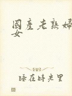 国产老熟妇老熟女