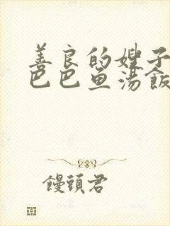 善良的嫂子2字巴巴鱼汤饭