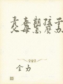 青春期孩子逆反父母怎么办