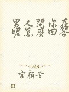 男人问你在干嘛呢怎么回答