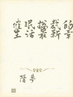 催眠总裁的幸福生活最新章节_