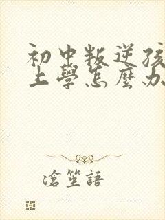 初中叛逆孩子不上学怎么办