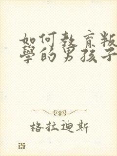 如何教育叛逆厌学的男孩子