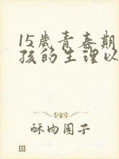 15岁青春期男孩的生理以及心理特点