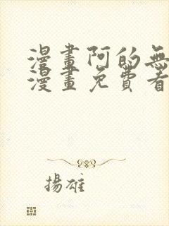 漫画阿的无删减漫画免费看