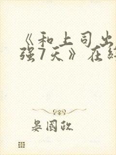 《和上司出差被强7天》在线观看