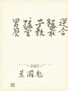 男孩子叛逆期怎么管教最合适男孩