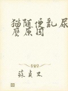 猫随便乱尿是什么原因