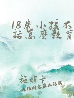 18岁小孩不听话怎么教育的方法