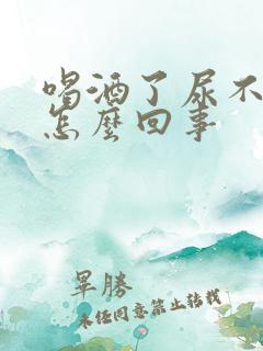 喝酒了尿不出来怎么回事