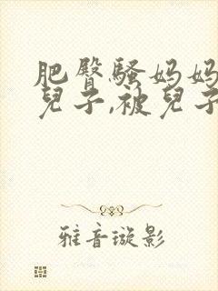 肥臀骚妈妈勾引儿子,被儿子抱着干到求饶