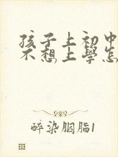 孩子上初中了还不想上学怎么办