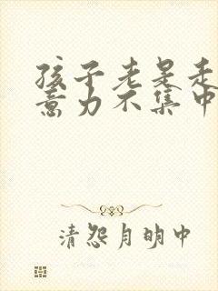 孩子老是走神注意力不集中是怎么回事