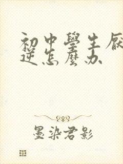 初中学生厌学叛逆怎么办