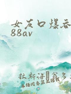 女友口爆吞精x88av