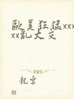 欧美狂猛xxxxx乱大交