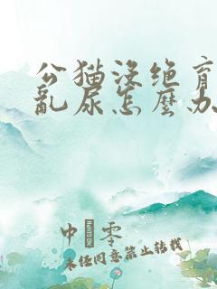 公猫没绝育到处乱尿怎么办