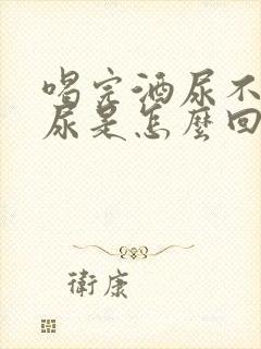 喝完酒尿不出来尿是怎么回事