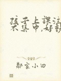 孩子上课注意力不集中,好动