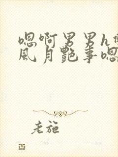 嗯啊男男h双性风月艳事嗯