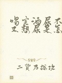 喝完酒尿不出来又想尿是怎么回事