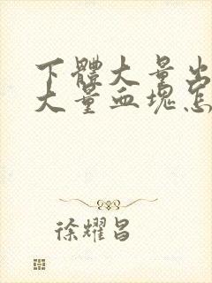 下体大量出血有大量血块怎么回事