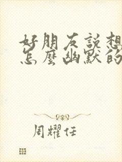 好朋友说想我了怎么幽默的回复