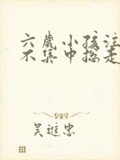 六岁小孩注意力不集中总走神