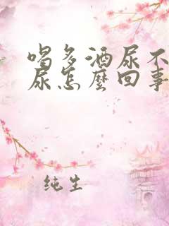 喝多酒尿不出来尿怎么回事