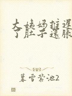 大姨妈推迟十天了肚子还胀怎么回事