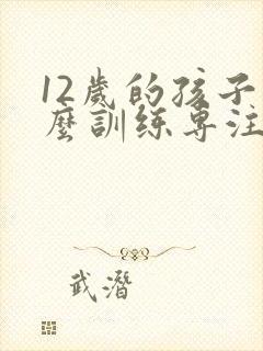 12岁的孩子怎么训练专注力