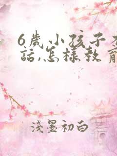 6岁小孩子不听话,怎样教育?