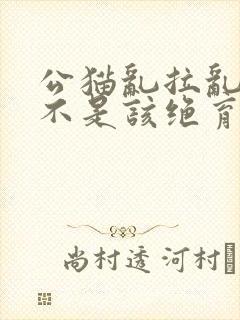 公猫乱拉乱尿是不是该绝育了