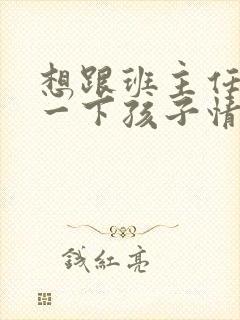 想跟班主任了解一下孩子情况怎么说