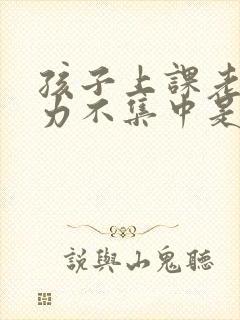 孩子上课老注意力不集中是怎么回事