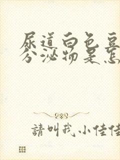 尿道白色豆腐渣分泌物是怎么回事