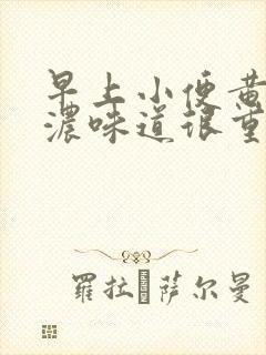 早上小便黄色很浓味道很重