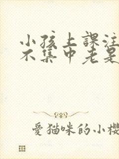 小孩上课注意力不集中老是走神