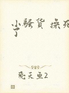 小骚货 操死我了