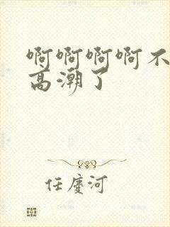 啊啊啊啊不要啊高潮了